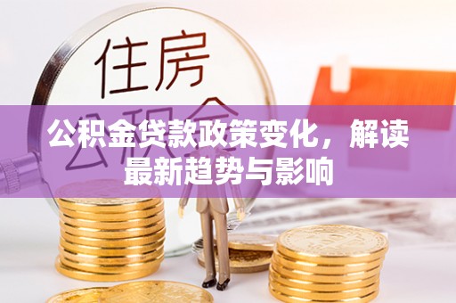 鹿城公积金贷款政策变化，解读最新趋势与影响