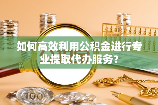 巴音郭楞蒙古如何高效利用公积金进行专业提取代办服务？